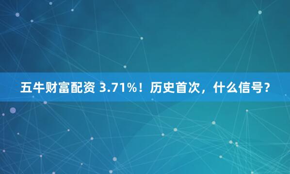 五牛财富配资 3.71%！历史首次，什么信号？