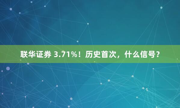 联华证券 3.71%！历史首次，什么信号？