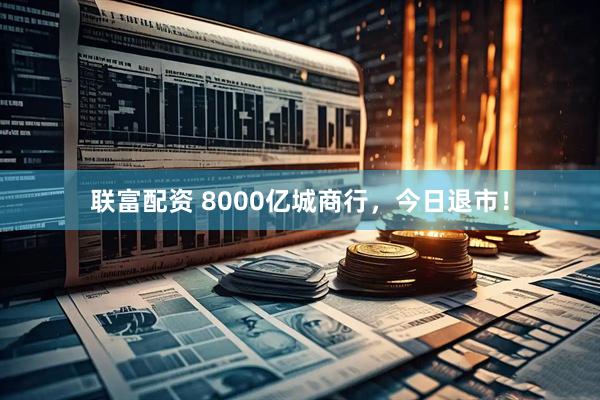 联富配资 8000亿城商行，今日退市！