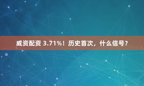 威资配资 3.71%！历史首次，什么信号？