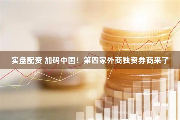 实盘配资 加码中国！第四家外商独资券商来了
