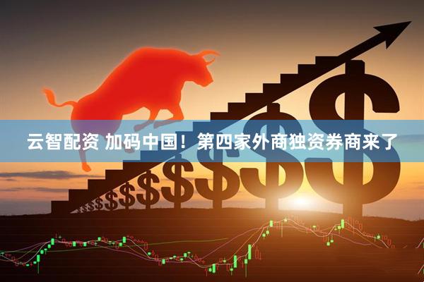 云智配资 加码中国！第四家外商独资券商来了