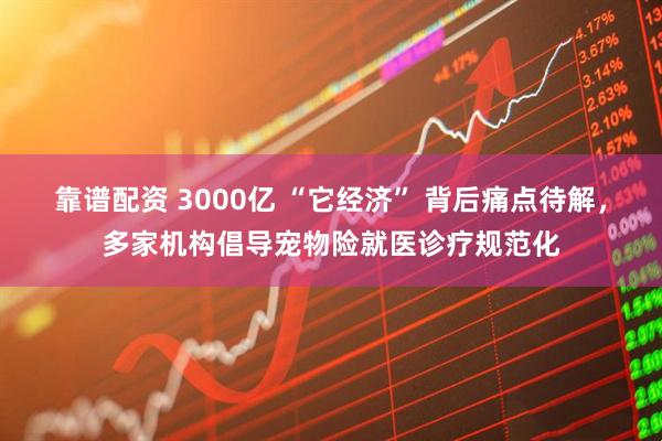 靠谱配资 3000亿 “它经济” 背后痛点待解，多家机构倡导宠物险就医诊疗规范化