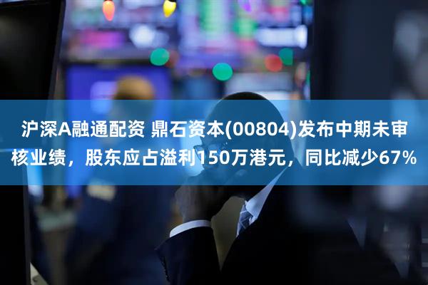 沪深A融通配资 鼎石资本(00804)发布中期未审核业绩，股东应占溢利150万港元，同比减少67%