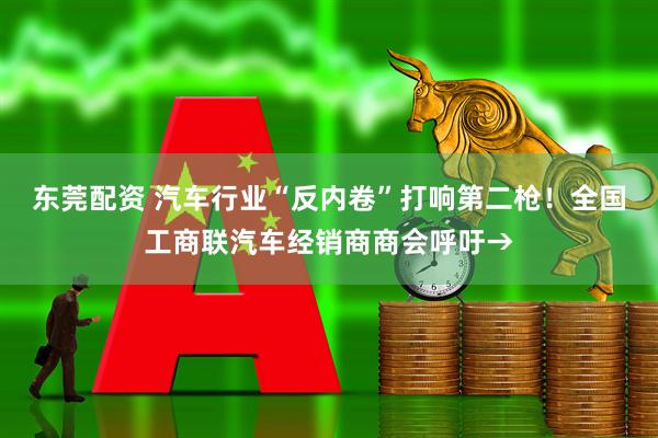 东莞配资 汽车行业“反内卷”打响第二枪！全国工商联汽车经销商商会呼吁→