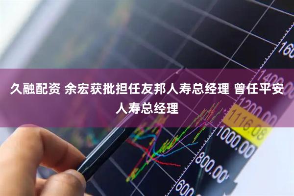久融配资 余宏获批担任友邦人寿总经理 曾任平安人寿总经理