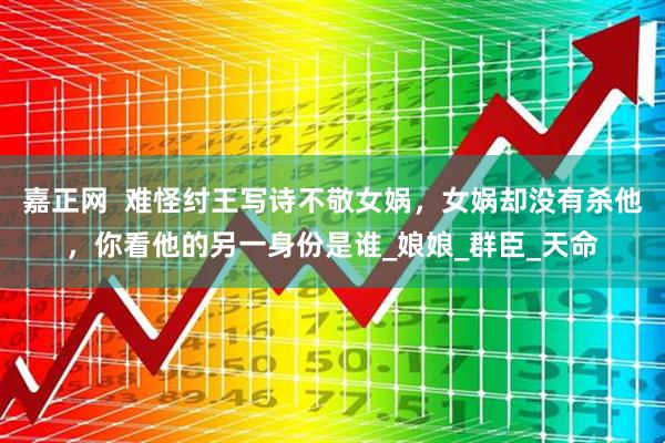 嘉正网  难怪纣王写诗不敬女娲，女娲却没有杀他，你看他的另一身份是谁_娘娘_群臣_天命