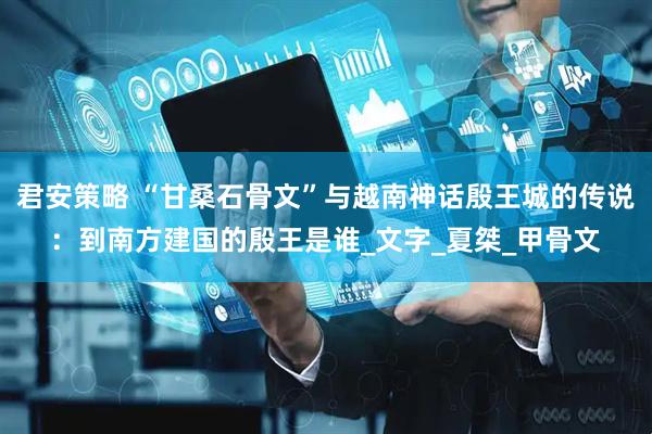 君安策略 “甘桑石骨文”与越南神话殷王城的传说：到南方建国的殷王是谁_文字_夏桀_甲骨文