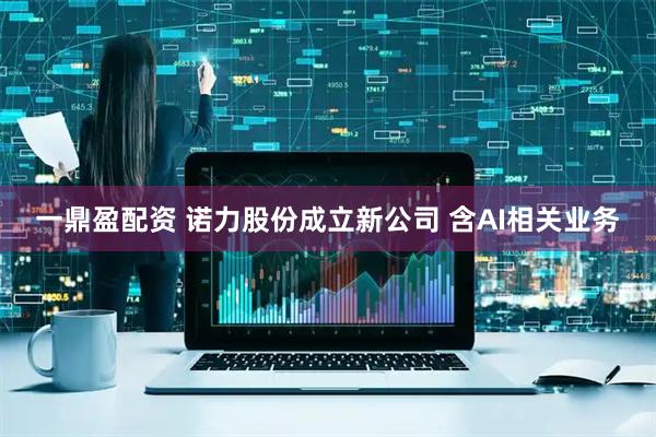一鼎盈配资 诺力股份成立新公司 含AI相关业务