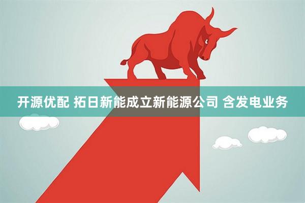 开源优配 拓日新能成立新能源公司 含发电业务