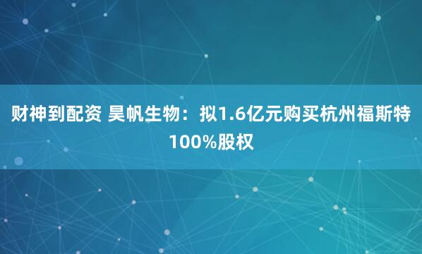财神到配资 昊帆生物：拟1.6亿元购买杭州福斯特100%股权