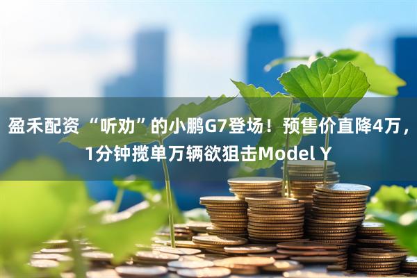 盈禾配资 “听劝”的小鹏G7登场！预售价直降4万，1分钟揽单万辆欲狙击Model Y