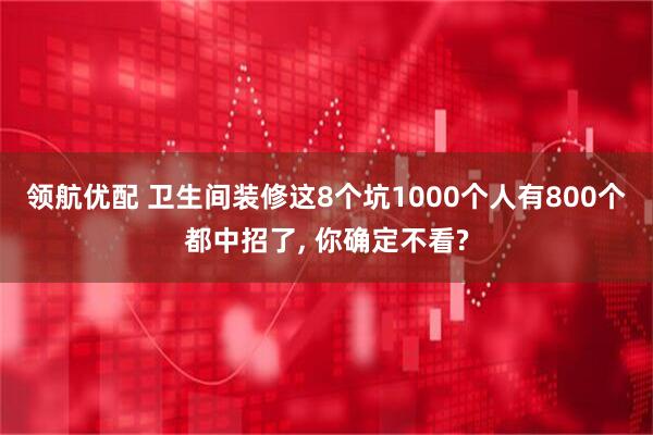 领航优配 卫生间装修这8个坑1000个人有800个都中招了, 你确定不看?