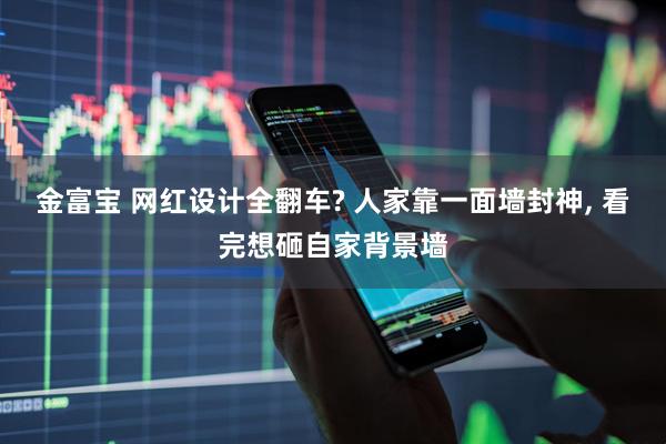 金富宝 网红设计全翻车? 人家靠一面墙封神, 看完想砸自家背景墙