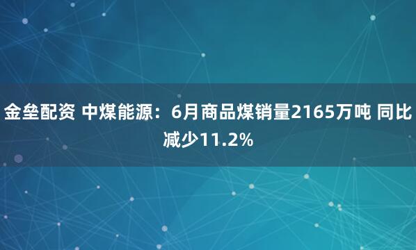 金垒配资 中煤能源：6月商品煤销量2165万吨 同比减少11.2%
