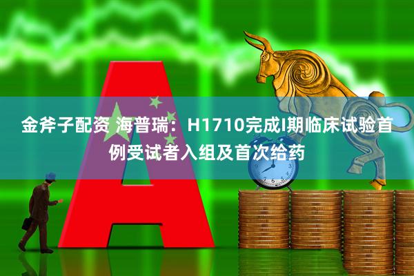 金斧子配资 海普瑞：H1710完成I期临床试验首例受试者入组及首次给药