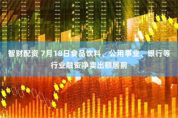 智财配资 7月18日食品饮料、公用事业、银行等行业融资净卖出额居前