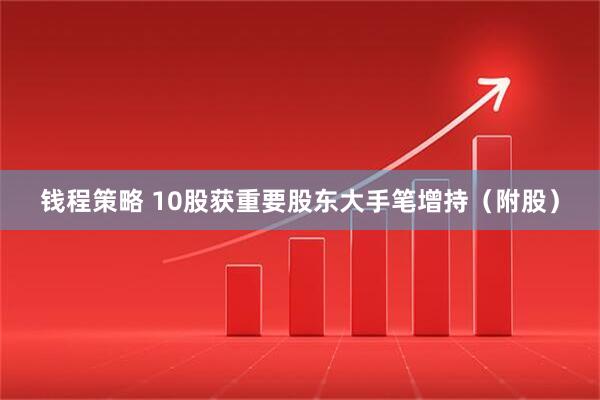 钱程策略 10股获重要股东大手笔增持（附股）