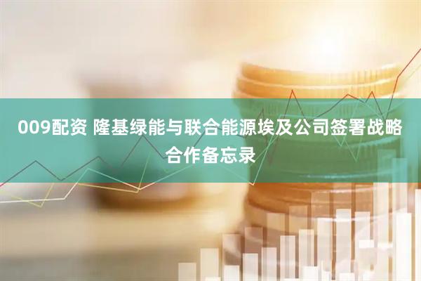 009配资 隆基绿能与联合能源埃及公司签署战略合作备忘录
