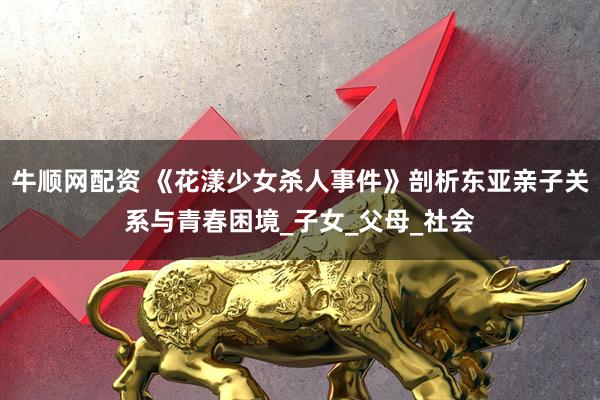 牛顺网配资 《花漾少女杀人事件》剖析东亚亲子关系与青春困境_子女_父母_社会