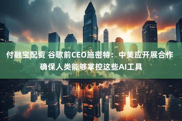 付融宝配资 谷歌前CEO施密特：中美应开展合作 确保人类能够掌控这些AI工具