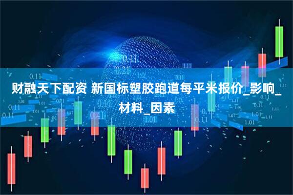 财融天下配资 新国标塑胶跑道每平米报价_影响_材料_因素