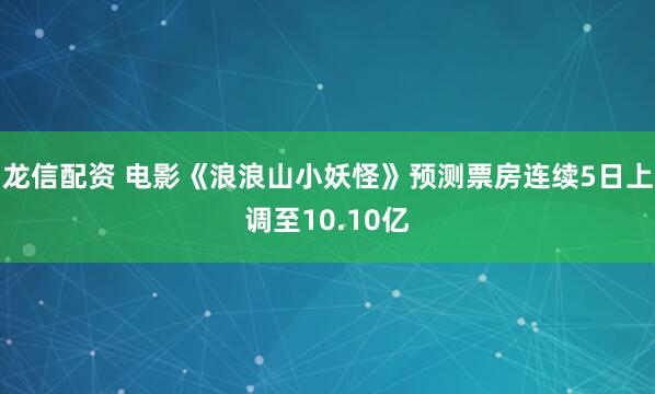 龙信配资 电影《浪浪山小妖怪》预测票房连续5日上调至10.10亿