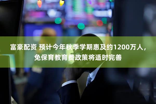 富豪配资 预计今年秋季学期惠及约1200万人，免保育教育费政策将适时完善
