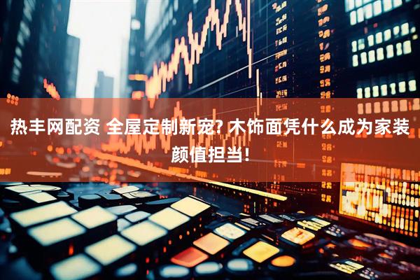 热丰网配资 全屋定制新宠? 木饰面凭什么成为家装颜值担当!