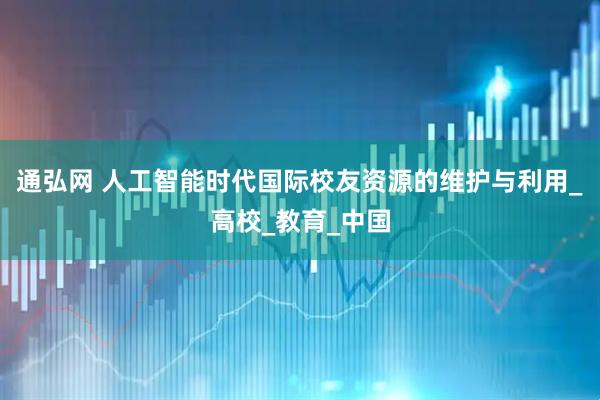 通弘网 人工智能时代国际校友资源的维护与利用_高校_教育_中国