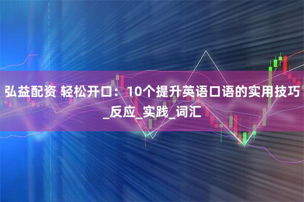弘益配资 轻松开口：10个提升英语口语的实用技巧_反应_实践_词汇