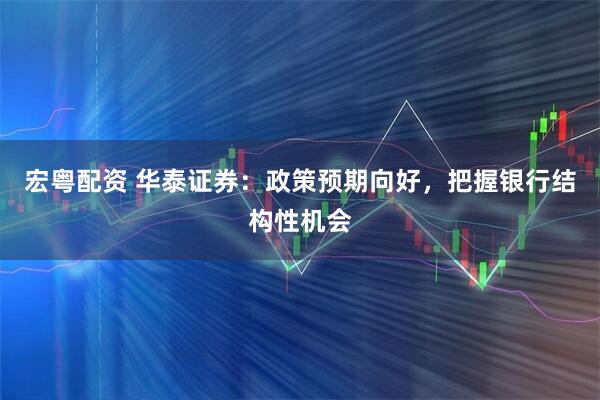 宏粤配资 华泰证券：政策预期向好，把握银行结构性机会