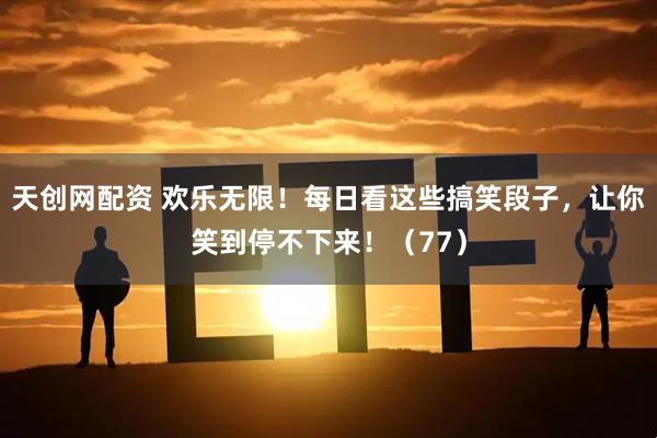 天创网配资 欢乐无限！每日看这些搞笑段子，让你笑到停不下来！（77）