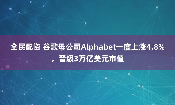 全民配资 谷歌母公司Alphabet一度上涨4.8%，晋级3万亿美元市值