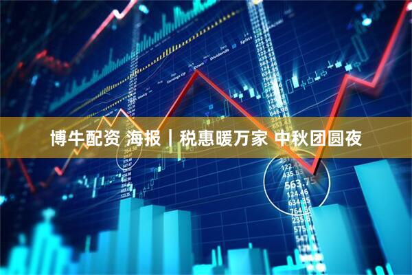 博牛配资 海报｜税惠暖万家 中秋团圆夜