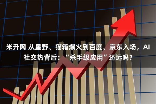 米升网 从星野、猫箱爆火到百度、京东入场，AI社交热背后：“杀手级应用”还远吗？