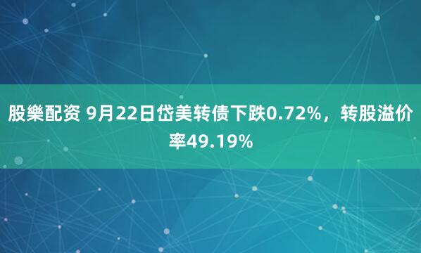股樂配资 9月22日岱美转债下跌0.72%，转股溢价率49.19%