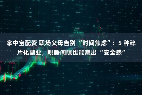 掌中宝配资 职场父母告别 “时间焦虑”:5 种碎片化副业,哄睡间隙也能赚出 “安全感”