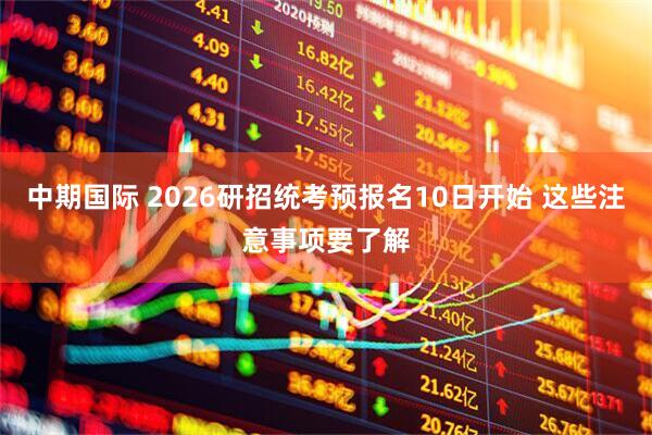 中期国际 2026研招统考预报名10日开始 这些注意事项要了解