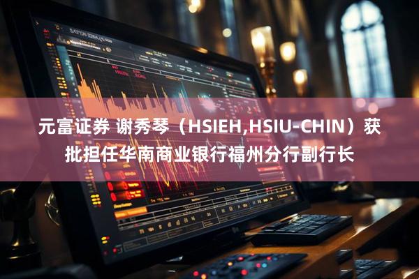 元富证券 谢秀琴（HSIEH,HSIU-CHIN）获批担任华南商业银行福州分行副行长