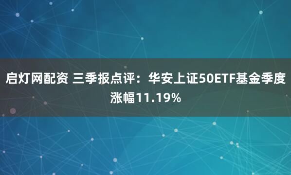 启灯网配资 三季报点评:华安上证50ETF基金季度涨幅11.19%