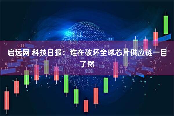 启远网 科技日报：谁在破坏全球芯片供应链一目了然