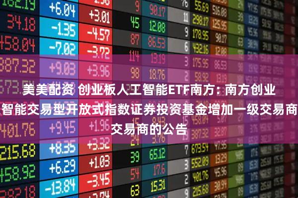 美美配资 创业板人工智能ETF南方: 南方创业板人工智能交易型开放式指数证券投资基金增加一级交易商的公告