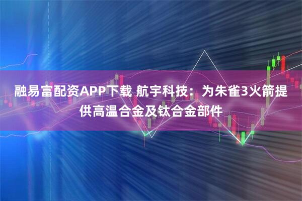 融易富配资APP下载 航宇科技：为朱雀3火箭提供高温合金及钛合金部件