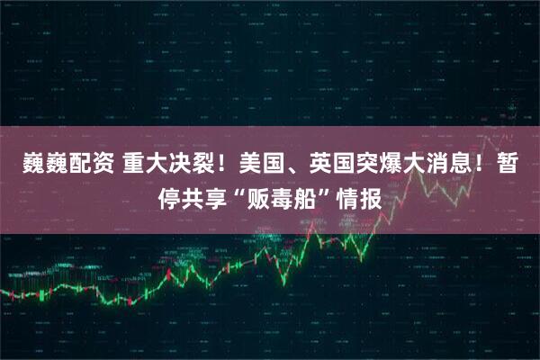 巍巍配资 重大决裂！美国、英国突爆大消息！暂停共享“贩毒船”情报