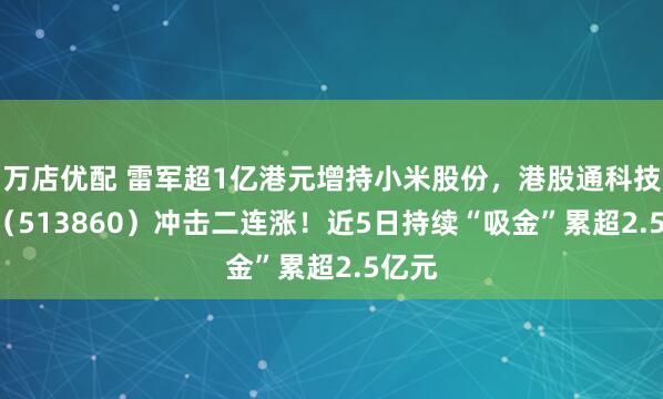 万店优配 雷军超1亿港元增持小米股份，港股通科技ETF（513860）冲击二连涨！近5日持续“吸金”累超2.5亿元