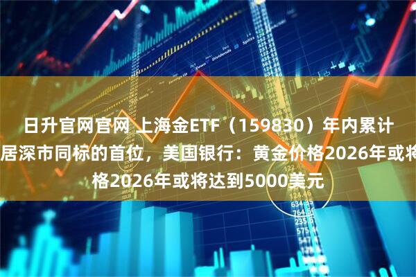 日升官网官网 上海金ETF（159830）年内累计“吸金”超13亿居深市同标的首位，美国银行：黄金价格2026年或将达到5000美元
