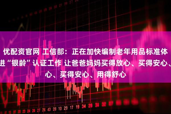 优配资官网 工信部:正在加快编制老年用品标准体系 研究推进“银龄”认证工作 让爸爸妈妈买得放心、买得安心、用得舒心
