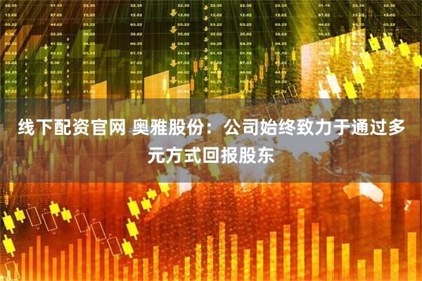线下配资官网 奥雅股份：公司始终致力于通过多元方式回报股东
