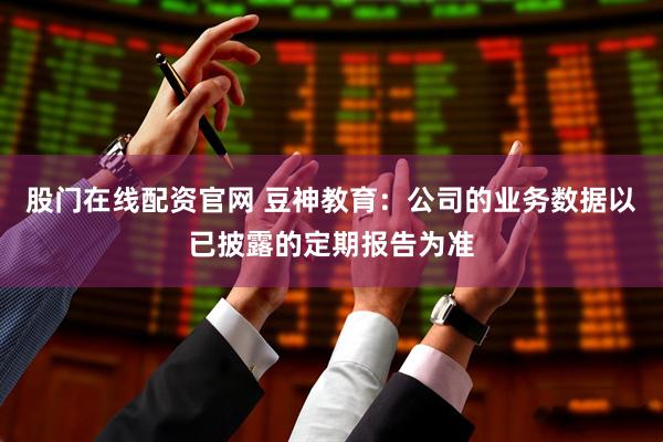 股门在线配资官网 豆神教育：公司的业务数据以已披露的定期报告为准